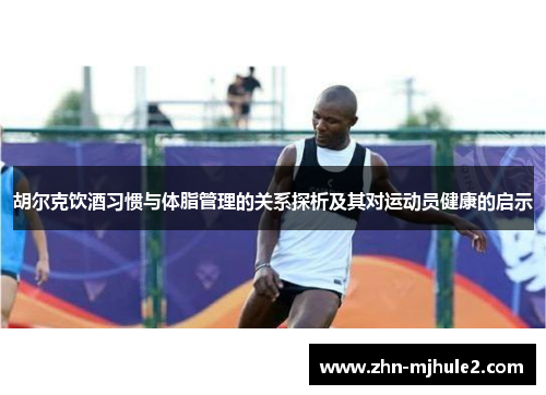胡尔克饮酒习惯与体脂管理的关系探析及其对运动员健康的启示