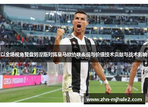 以全场视角复盘努涅斯对阵皇马欧协联表现与价值技术贡献与战术影响