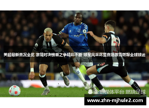 英超最新赛况全览 激情对决榜首之争精彩不断 球星风采尽显赛场激情燃爆全球球迷