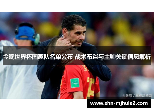 今晚世界杯国家队名单公布 战术布置与主帅关键信息解析