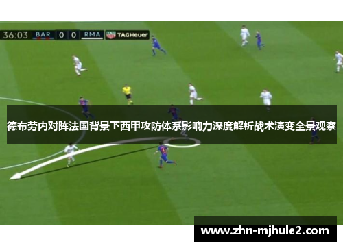 德布劳内对阵法国背景下西甲攻防体系影响力深度解析战术演变全景观察