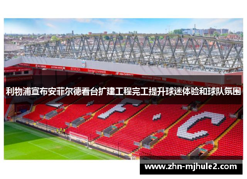 利物浦宣布安菲尔德看台扩建工程完工提升球迷体验和球队氛围