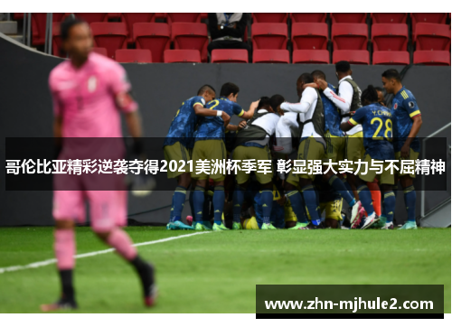 哥伦比亚精彩逆袭夺得2021美洲杯季军 彰显强大实力与不屈精神