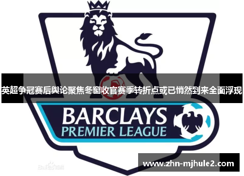英超争冠赛后舆论聚焦冬窗收官赛季转折点或已悄然到来全面浮现
